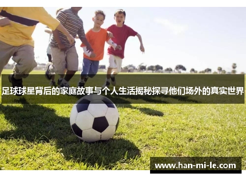 足球球星背后的家庭故事与个人生活揭秘探寻他们场外的真实世界
