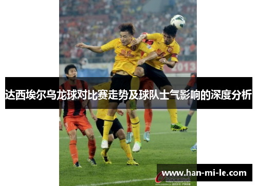 达西埃尔乌龙球对比赛走势及球队士气影响的深度分析