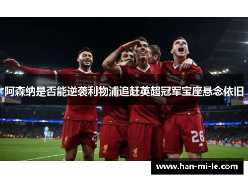 阿森纳是否能逆袭利物浦追赶英超冠军宝座悬念依旧