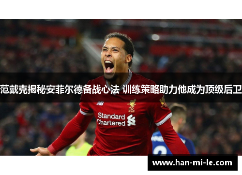 范戴克揭秘安菲尔德备战心法 训练策略助力他成为顶级后卫