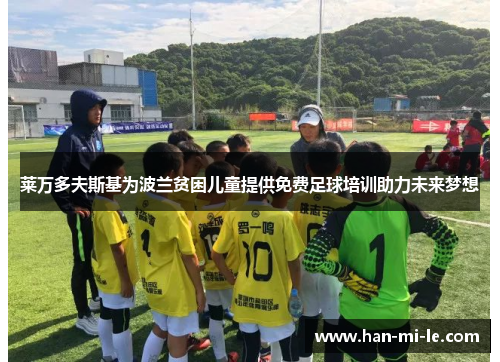 莱万多夫斯基为波兰贫困儿童提供免费足球培训助力未来梦想