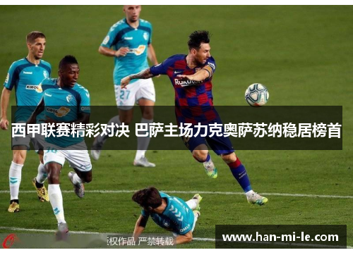 西甲联赛精彩对决 巴萨主场力克奥萨苏纳稳居榜首