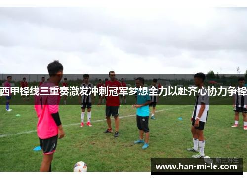 西甲锋线三重奏激发冲刺冠军梦想全力以赴齐心协力争锋