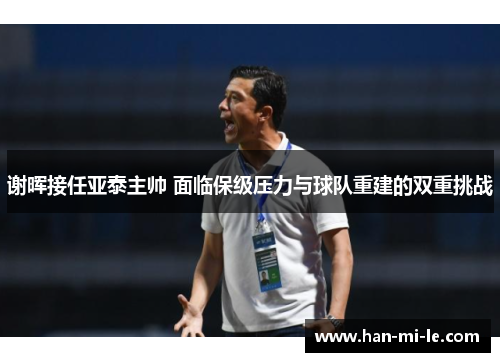 谢晖接任亚泰主帅 面临保级压力与球队重建的双重挑战