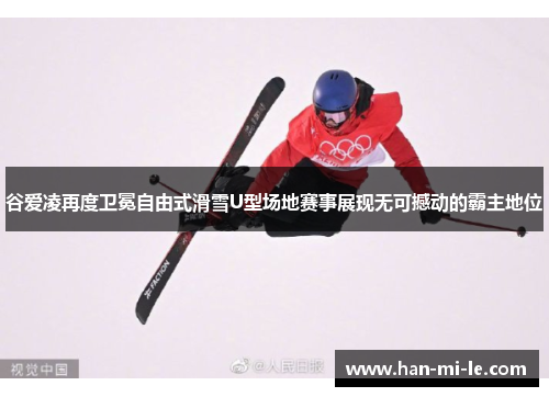 谷爱凌再度卫冕自由式滑雪U型场地赛事展现无可撼动的霸主地位