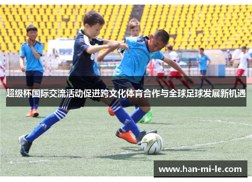 超级杯国际交流活动促进跨文化体育合作与全球足球发展新机遇