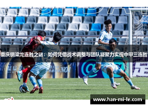 重庆铜梁龙连胜之谜：如何凭借战术调整与团队凝聚力实现中甲三连胜