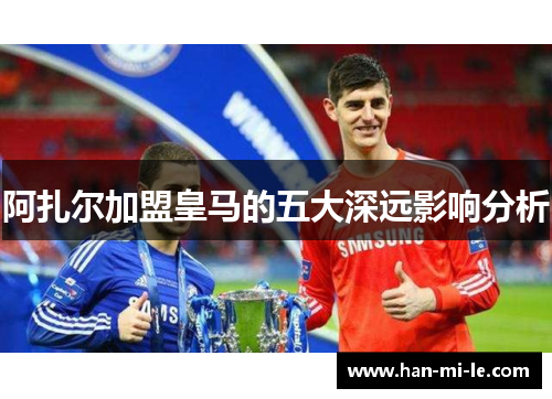 阿扎尔加盟皇马的五大深远影响分析