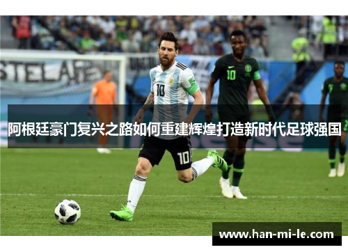阿根廷豪门复兴之路如何重建辉煌打造新时代足球强国