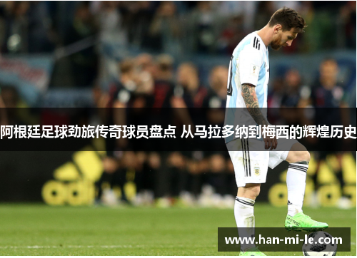 阿根廷足球劲旅传奇球员盘点 从马拉多纳到梅西的辉煌历史