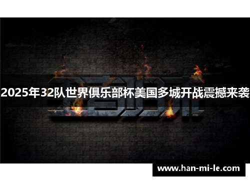 2025年32队世界俱乐部杯美国多城开战震撼来袭