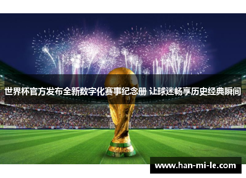 世界杯官方发布全新数字化赛事纪念册 让球迷畅享历史经典瞬间