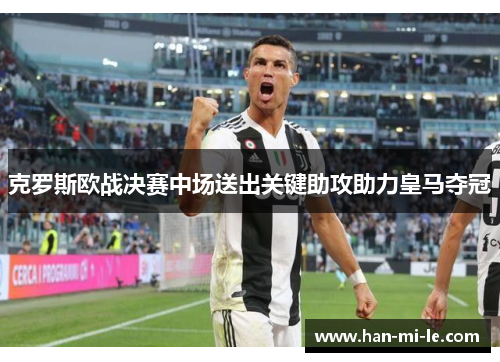 克罗斯欧战决赛中场送出关键助攻助力皇马夺冠
