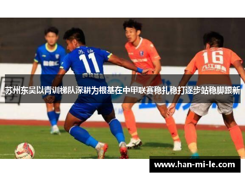 苏州东吴以青训梯队深耕为根基在中甲联赛稳扎稳打逐步站稳脚跟新