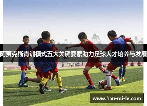 阿贾克斯青训模式五大关键要素助力足球人才培养与发展