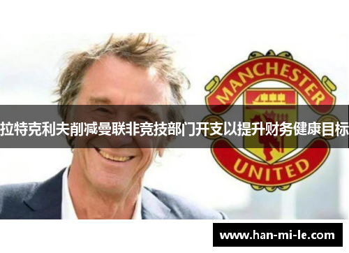 拉特克利夫削减曼联非竞技部门开支以提升财务健康目标