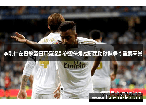 李刚仁在巴黎圣日耳曼逐步崭露头角成新星助球队争夺重要荣誉