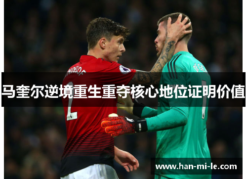 马奎尔逆境重生重夺核心地位证明价值
