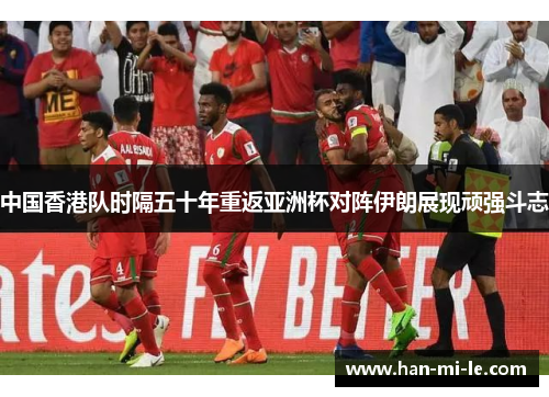 中国香港队时隔五十年重返亚洲杯对阵伊朗展现顽强斗志