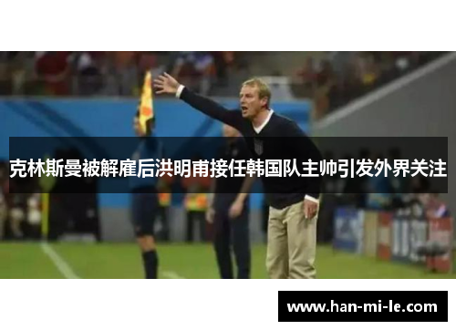 克林斯曼被解雇后洪明甫接任韩国队主帅引发外界关注